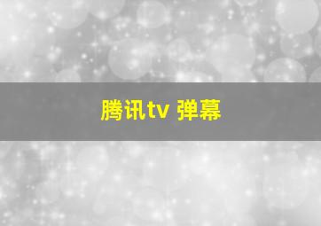 腾讯tv 弹幕